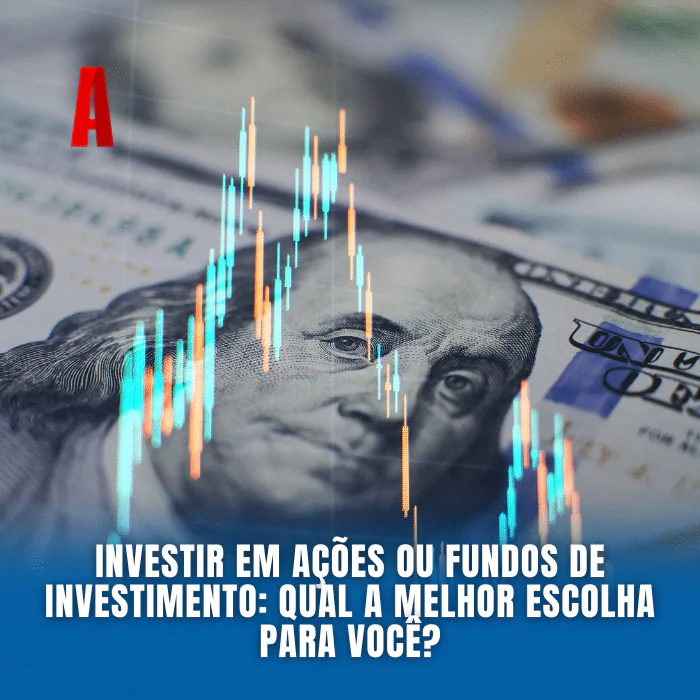 Investir em Ações ou Fundos de Investimento: Qual a Melhor Escolha para Você?